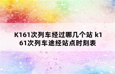 K161次列车经过哪几个站 k161次列车途经站点时刻表